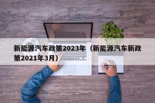 新能源汽车政策2023年（新能源汽车新政策2021年3月）