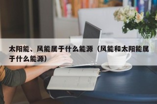 太阳能、风能属于什么能源（风能和太阳能属于什么能源）