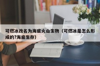 可燃冰改名为海底火山生物（可燃冰是怎么形成的?海底生存）