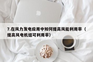 7.在风力发电应用中如何提高风能利用率（提高风电机组可利用率）