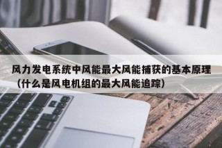风力发电系统中风能最大风能捕获的基本原理（什么是风电机组的最大风能追踪）