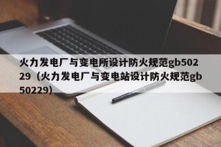 火力发电厂与变电所设计防火规范gb50229（火力发电厂与变电站设计防火规范gb50229）