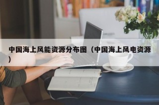 中国海上风能资源分布图（中国海上风电资源）