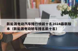 新能源电动汽车排行榜前十名2024最新版本（新能源电动轿车排名前十名）