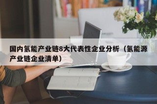 国内氢能产业链8大代表性企业分析（氢能源产业链企业清单）