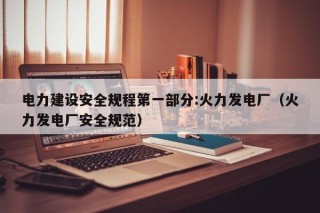 电力建设安全规程第一部分:火力发电厂（火力发电厂安全规范）