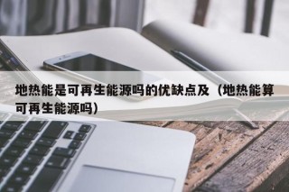 地热能是可再生能源吗的优缺点及（地热能算可再生能源吗）