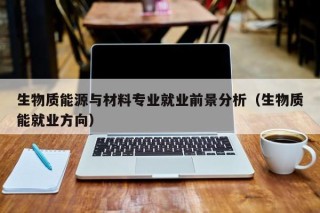 生物质能源与材料专业就业前景分析（生物质能就业方向）