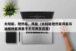 太阳能、地热能、风能（太阳能地热能风能石油哪种能源属于不可再生资源）