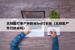 太阳能灯串户外防水led灯彩色（太阳能户外灯防水吗）
