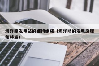 海洋能发电站的结构组成（海洋能的发电原理和特点）