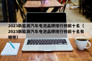2023新能源汽车电池品牌排行榜前十名（2023新能源汽车电池品牌排行榜前十名有哪些）