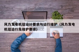 风力发电机组设计要求与运行维护（风力发电机组运行及维护要求）