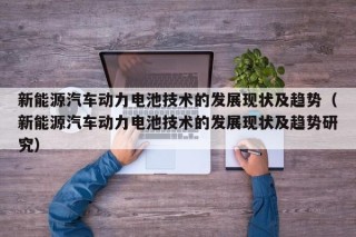 新能源汽车动力电池技术的发展现状及趋势（新能源汽车动力电池技术的发展现状及趋势研究）