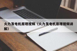 火力发电机原理视频（火力发电机原理视频讲解）