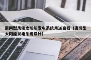 离网型风能太阳能发电系统用逆变器（离网型太阳能发电系统设计）