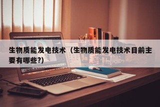 生物质能发电技术（生物质能发电技术目前主要有哪些?）