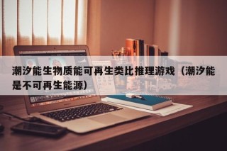 潮汐能生物质能可再生类比推理游戏（潮汐能是不可再生能源）