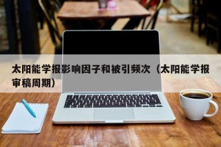 太阳能学报影响因子和被引频次（太阳能学报审稿周期）