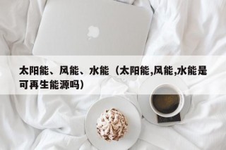 太阳能、风能、水能（太阳能,风能,水能是可再生能源吗）
