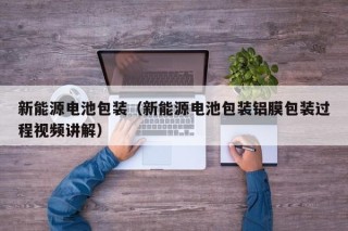 新能源电池包装（新能源电池包装铝膜包装过程视频讲解）