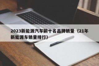 2023新能源汽车前十名品牌销量（21年新能源车销量排行）