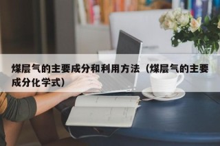 煤层气的主要成分和利用方法（煤层气的主要成分化学式）
