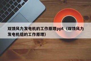 双馈风力发电机的工作原理ppt（双馈风力发电机组的工作原理）