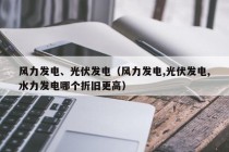 风力发电、光伏发电（风力发电,光伏发电,水力发电哪个折旧更高）