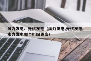 风力发电、光伏发电（风力发电,光伏发电,水力发电哪个折旧更高）