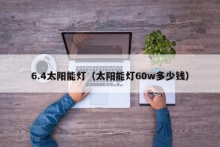 6.4太阳能灯（太阳能灯60w多少钱）