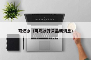 可燃冰（可燃冰开采最新消息）