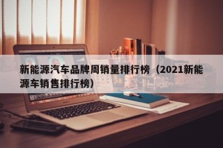 新能源汽车品牌周销量排行榜（2021新能源车销售排行榜）