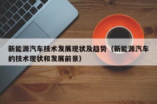新能源汽车技术发展现状及趋势（新能源汽车的技术现状和发展前景）