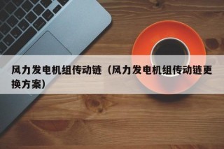 风力发电机组传动链（风力发电机组传动链更换方案）