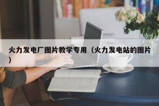 火力发电厂图片教学专用（火力发电站的图片）