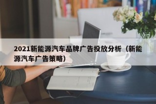 2021新能源汽车品牌广告投放分析（新能源汽车广告策略）