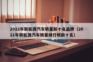 2022年新能源汽车销量前十名品牌（2021年新能源汽车销量排行榜前十名）