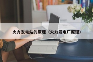 火力发电站的原理（火力发电厂原理）