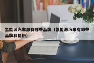 氢能源汽车都有哪些品牌（氢能源汽车有哪些品牌和价格）