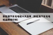 新能源汽车充电桩十大品牌（新能源汽车充电桩品牌排行榜）