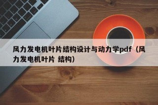 风力发电机叶片结构设计与动力学pdf（风力发电机叶片 结构）