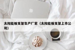 太阳能板支架生产厂家（太阳能板支架上市公司）