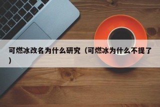 可燃冰改名为什么研究（可燃冰为什么不提了）