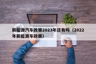 新能源汽车政策2023年还有吗（2022年新能源车政策）