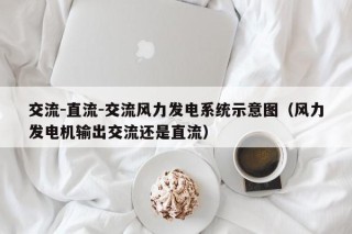 交流-直流-交流风力发电系统示意图（风力发电机输出交流还是直流）