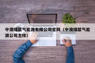 中澳煤层气能源有限公司官网（中澳煤层气能源公司怎样）