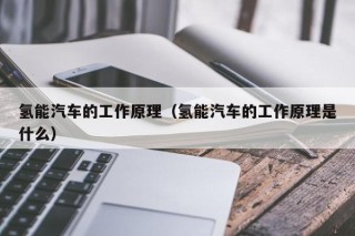 氢能汽车的工作原理（氢能汽车的工作原理是什么）