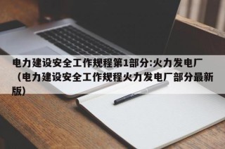 电力建设安全工作规程第1部分:火力发电厂（电力建设安全工作规程火力发电厂部分最新版）