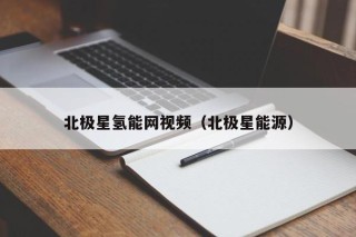 北极星氢能网视频（北极星能源）
